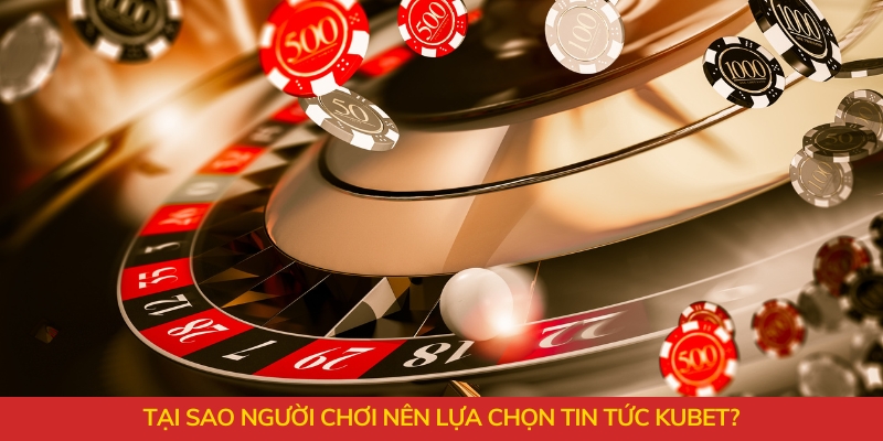 Tại sao người chơi nên lựa chọn tin tức Kubet?