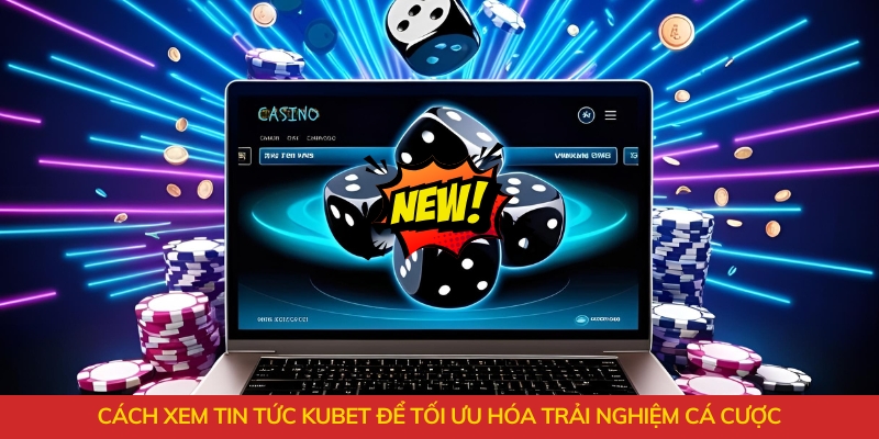 Cách xem tin tức Kubet để tối ưu hóa trải nghiệm cá cược