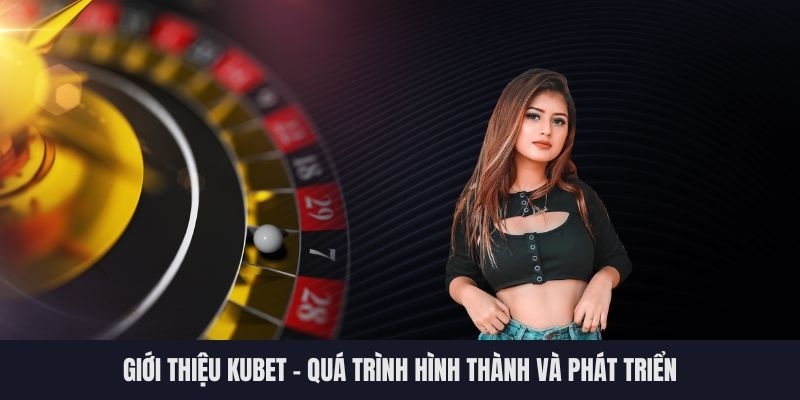 Giới thiệu những thông tin cơ bản nhất về lịch sử hình thành Kubet